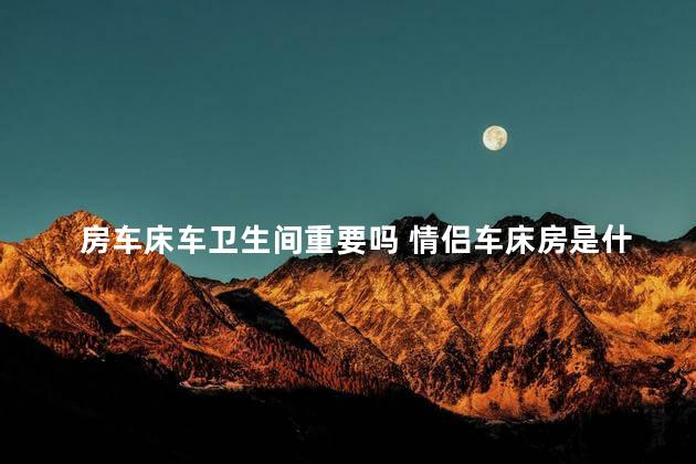 房车床车卫生间重要吗 情侣车床房是什么意思